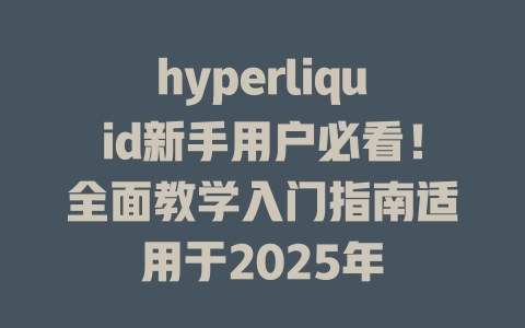 hyperliquid新手用户必看!全面教学入门指南适用于2025年 一