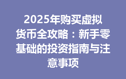 2025年购买虚拟货币全攻略：新手零基础的投资指南与注意事项 一