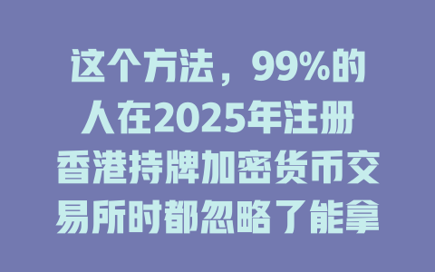 这个方法，99%的人在2025年注册香港持牌加密货币交易所时都忽略了能拿奖金！ 一