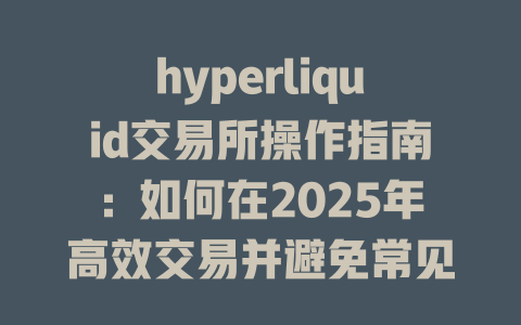 hyperliquid交易所操作指南：如何在2025年高效交易并避免常见误区 一
