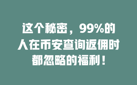 这个秘密，99%的人在币安查询返佣时都忽略的福利！ 一