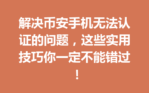 解决币安手机无法认证的问题，这些实用技巧你一定不能错过！ 一