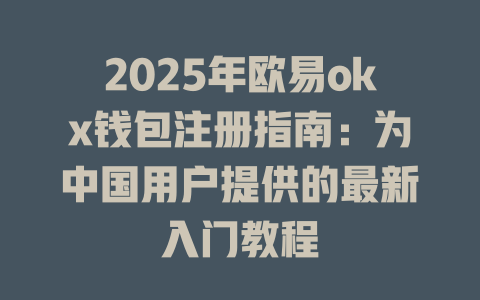 2025年欧易okx钱包注册指南：为中国用户提供的最新入门教程 一