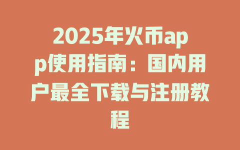 2025年火币app使用指南：国内用户最全下载与注册教程 一
