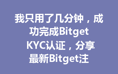 我只用了几分钟,成功完成Bitget KYC认证,分享最新Bitget注册与认证教程! 一