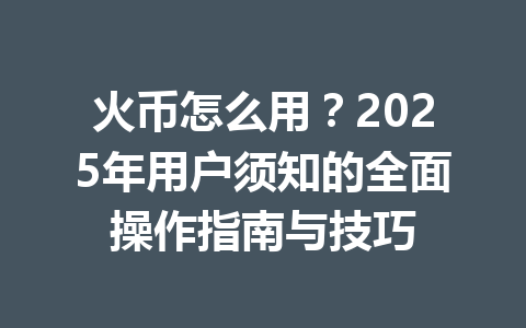 火币怎么用？2025年用户须知的全面操作指南与技巧 一