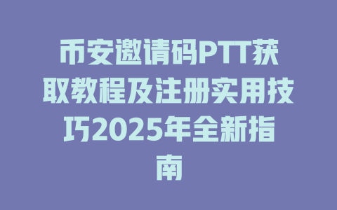 币安邀请码PTT获取教程及注册实用技巧2025年全新指南 一