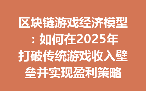 区块链游戏经济模型：如何在2025年打破传统游戏收入壁垒并实现盈利策略 一