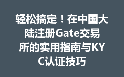 轻松搞定！在中国大陆注册Gate交易所的实用指南与KYC认证技巧 一