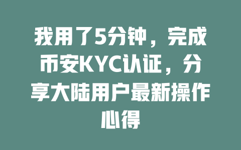 我用了5分钟，完成币安KYC认证，分享大陆用户最新操作心得 一