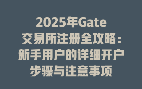 2025年Gate交易所注册全攻略:新手用户的详细开户步骤与注意事项 一