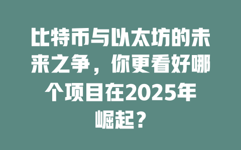比特币与以太坊的未来之争，你更看好哪个项目在2025年崛起？ 一