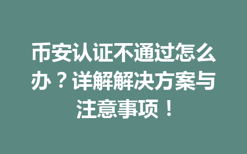 币安认证不通过怎么办?详解解决方案与注意事项! 一