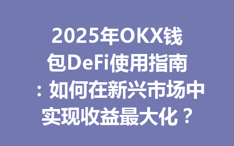 2025年OKX钱包DeFi使用指南:如何在新兴市场中实现收益最大化? 一