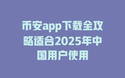币安app下载全攻略适合2025年中国用户使用 一