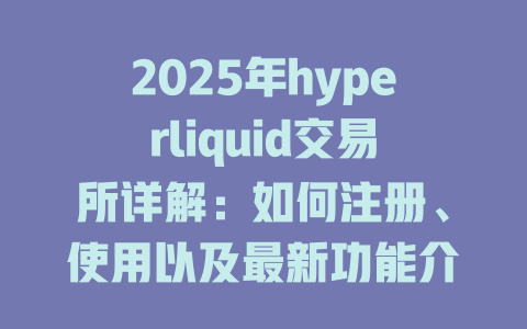 2025年hyperliquid交易所详解:如何注册、使用以及最新功能介绍 一