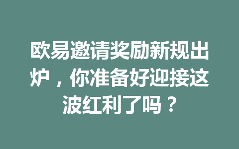 欧易邀请奖励新规出炉，你准备好迎接这波红利了吗？ 一