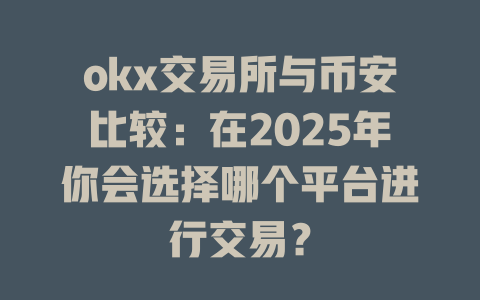 okx交易所与币安比较:在2025年你会选择哪个平台进行交易? 一