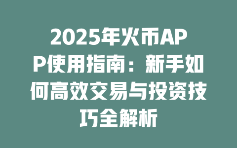 2025年火币APP使用指南：新手如何高效交易与投资技巧全解析 一