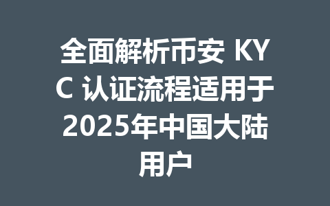 全面解析币安 KYC 认证流程适用于2025年中国大陆用户 一
