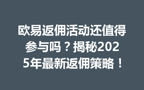 欧易返佣活动还值得参与吗?揭秘2025年最新返佣策略! 一