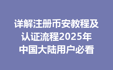 详解注册币安教程及认证流程2025年中国大陆用户必看 一
