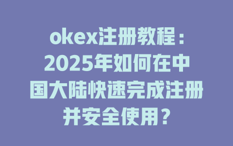 okex注册教程：2025年如何在中国大陆快速完成注册并安全使用？ 一
