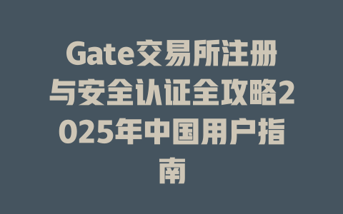 Gate交易所注册与安全认证全攻略2025年中国用户指南 一