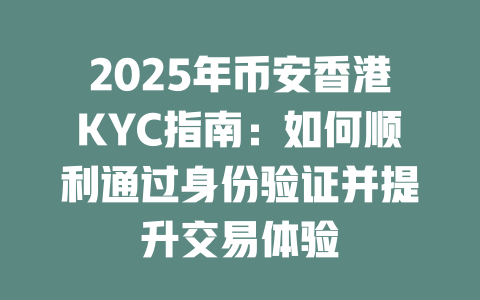 2025年币安香港KYC指南：如何顺利通过身份验证并提升交易体验 一