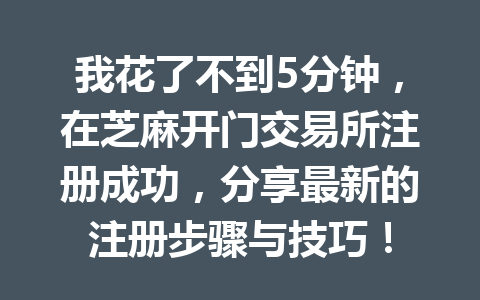 我花了不到5分钟,在芝麻开门交易所注册成功,分享最新的注册步骤与技巧! 一