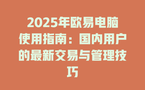 2025年欧易电脑使用指南：国内用户的最新交易与管理技巧 一