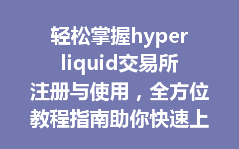 轻松掌握hyperliquid交易所注册与使用，全方位教程指南助你快速上手！ 一