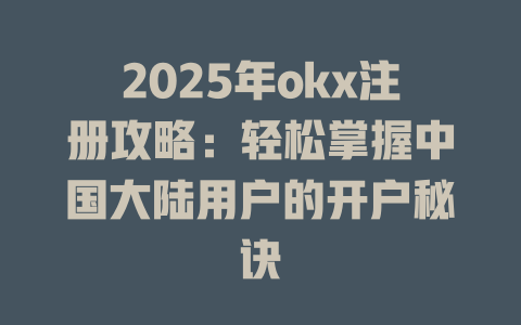 2025年okx注册攻略：轻松掌握中国大陆用户的开户秘诀 一