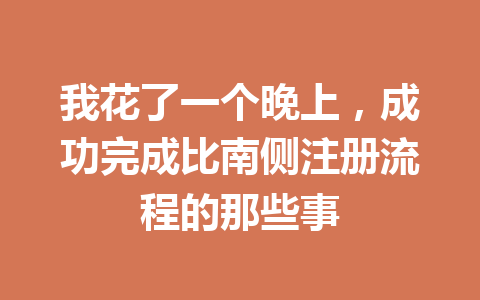 我花了一个晚上，成功完成比南侧注册流程的那些事 一