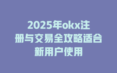 2025年okx注册与交易全攻略适合新用户使用 一