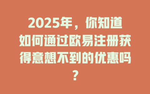 2025年，你知道如何通过欧易注册获得意想不到的优惠吗？ 一