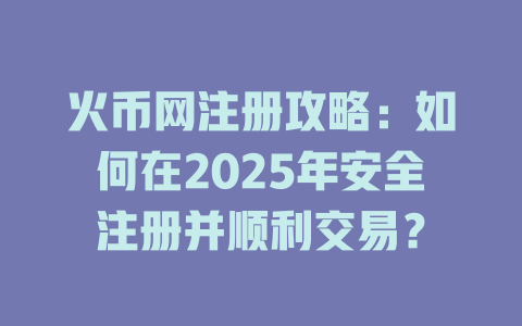 火币网注册攻略：如何在2025年安全注册并顺利交易？ 一