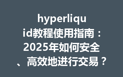 hyperliquid教程使用指南：2025年如何安全、高效地进行交易？ 一