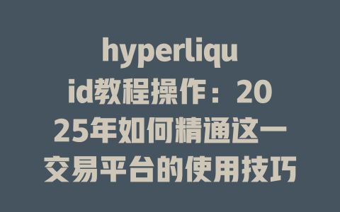 hyperliquid教程操作:2025年如何精通这一交易平台的使用技巧与策略 一