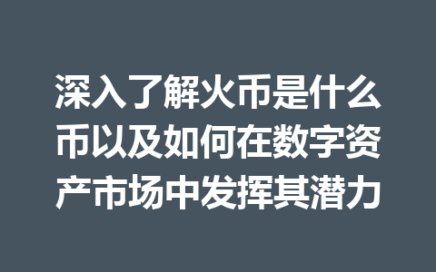 深入了解火币是什么币以及如何在数字资产市场中发挥其潜力 一