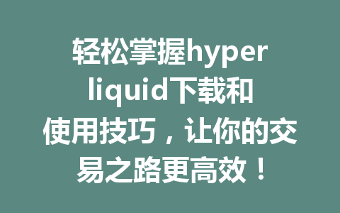 轻松掌握hyperliquid下载和使用技巧，让你的交易之路更高效！ 一