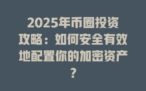 2025年币圈投资攻略：如何安全有效地配置你的加密资产？ 一