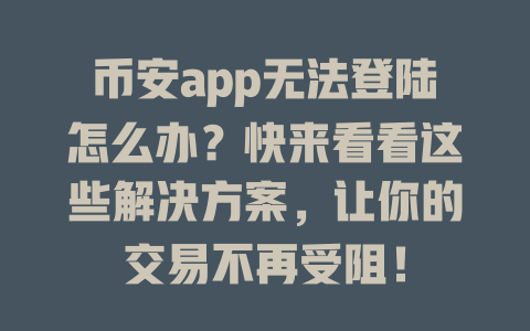 币安app无法登陆怎么办？快来看看这些解决方案，让你的交易不再受阻！ 一