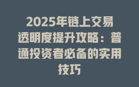 2025年链上交易透明度提升攻略:普通投资者必备的实用技巧 一