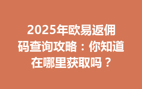 2025年欧易返佣码查询攻略：你知道在哪里获取吗？ 一