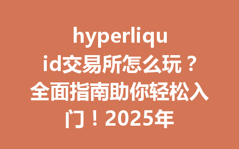 hyperliquid交易所怎么玩？全面指南助你轻松入门！2025年 一