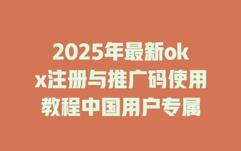 2025年最新okx注册与推广码使用教程中国用户专属 一