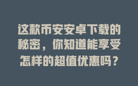 这款币安安卓下载的秘密，你知道能享受怎样的超值优惠吗？ 一