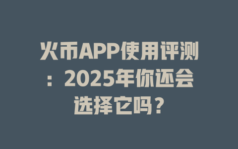 火币APP使用评测:2025年你还会选择它吗? 一
