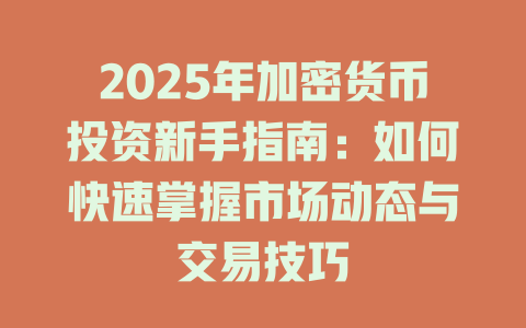 2025年加密货币投资新手指南：如何快速掌握市场动态与交易技巧 一